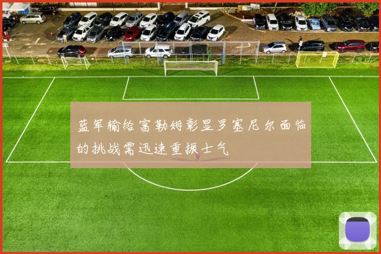 蓝军输给富勒姆彰显罗塞尼尔面临的挑战需迅速重振士气