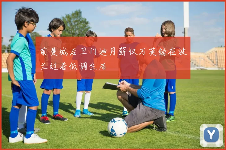 前曼城后卫门迪月薪仅万英镑在波兰过着低调生活