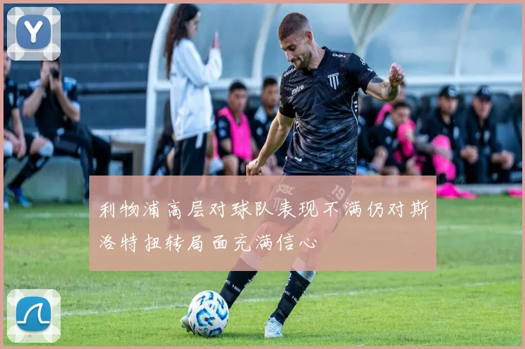 利物浦高层对球队表现不满仍对斯洛特扭转局面充满信心