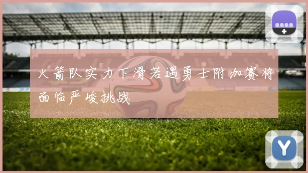 火箭队实力下滑若遇勇士附加赛将面临严峻挑战