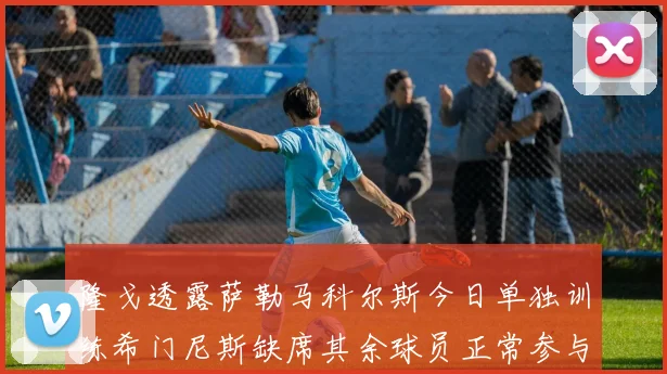 隆戈透露萨勒马科尔斯今日单独训练希门尼斯缺席其余球员正常参与训练