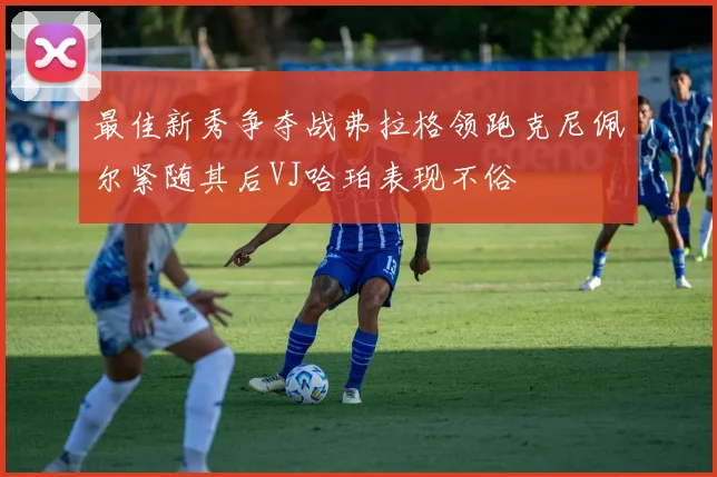 最佳新秀争夺战弗拉格领跑克尼佩尔紧随其后VJ哈珀表现不俗