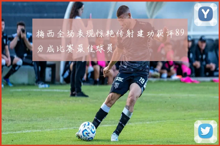 梅西全场表现惊艳传射建功获评89分成比赛最佳球员