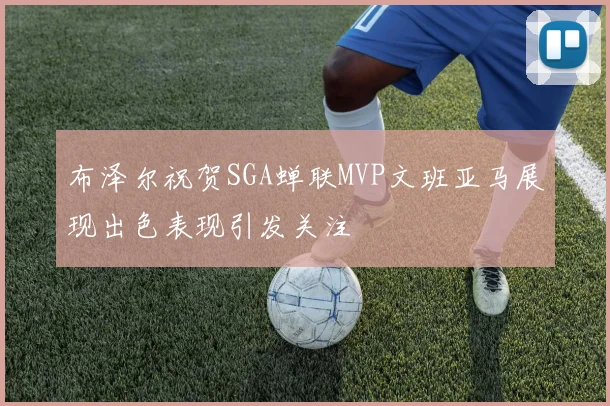 布泽尔祝贺SGA蝉联MVP文班亚马展现出色表现引发关注