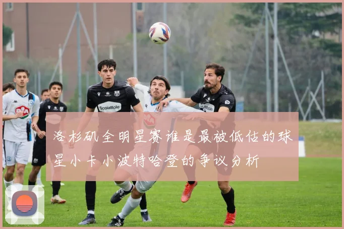 洛杉矶全明星赛谁是最被低估的球星小卡小波特哈登的争议分析