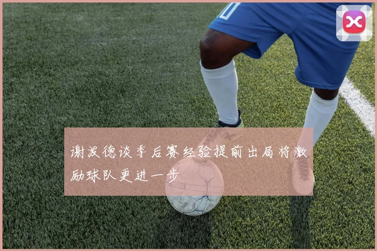 谢泼德谈季后赛经验提前出局将激励球队更进一步