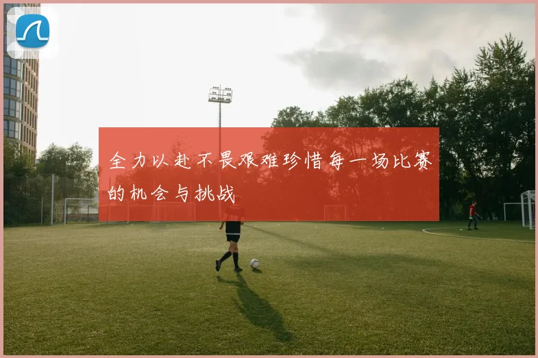 全力以赴不畏艰难珍惜每一场比赛的机会与挑战