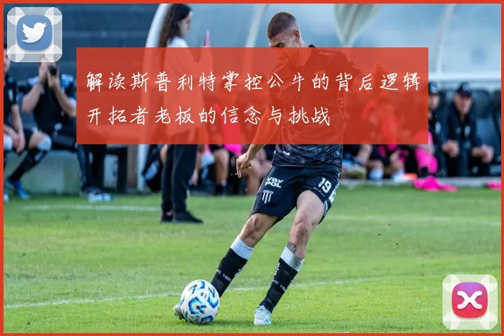 解读斯普利特掌控公牛的背后逻辑开拓者老板的信念与挑战