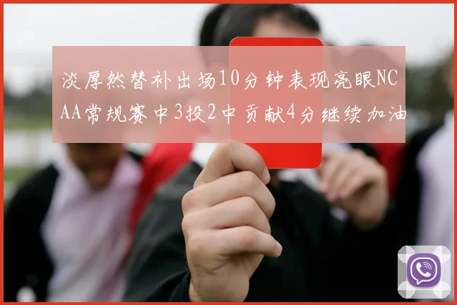 淡厚然替补出场10分钟表现亮眼NCAA常规赛中3投2中贡献4分继续加油