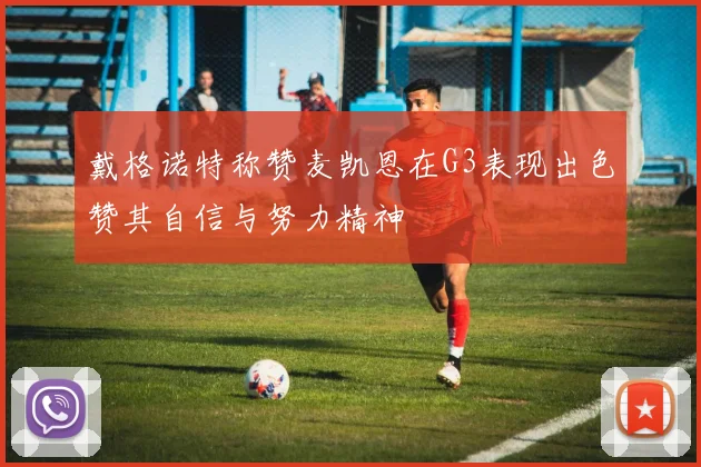 戴格诺特称赞麦凯恩在G3表现出色赞其自信与努力精神