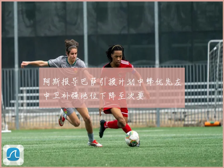 阿斯报导巴萨引援计划中锋优先左中卫补强地位下降至次要