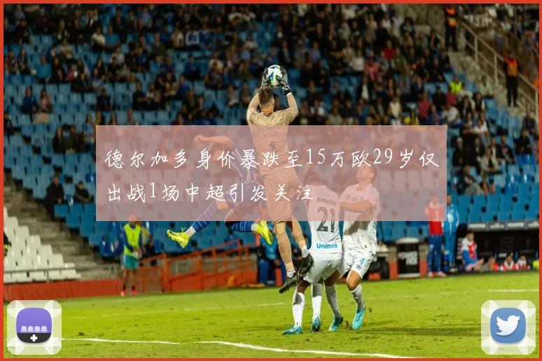 德尔加多身价暴跌至15万欧29岁仅出战1场中超引发关注