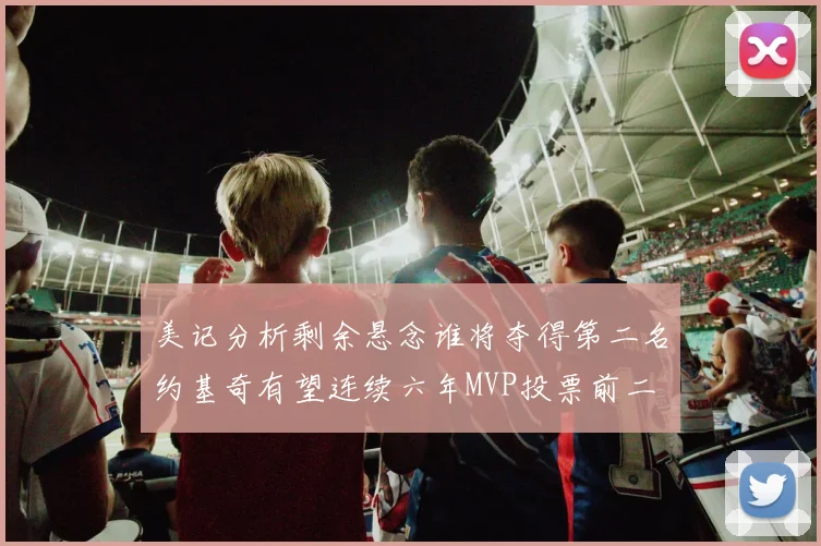 美记分析剩余悬念谁将夺得第二名约基奇有望连续六年MVP投票前二