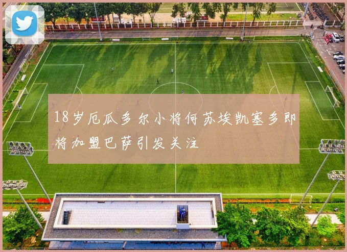 18岁厄瓜多尔小将何苏埃凯塞多即将加盟巴萨引发关注