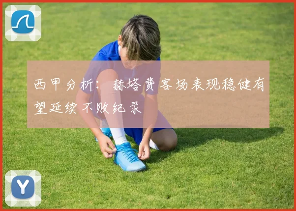 西甲分析：赫塔费客场表现稳健有望延续不败纪录