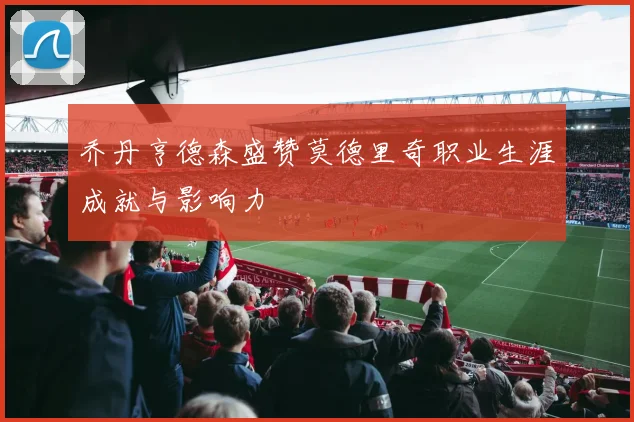 乔丹亨德森盛赞莫德里奇职业生涯成就与影响力