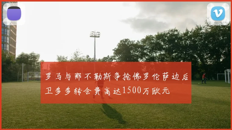 罗马与那不勒斯争抢佛罗伦萨边后卫多多转会费高达1500万欧元