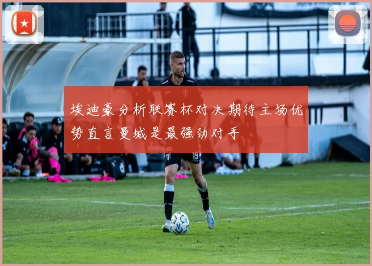 埃迪豪分析联赛杯对决期待主场优势直言曼城是最强劲对手