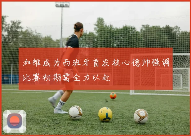加维成为西班牙首发核心德帅强调比赛初期需全力以赴