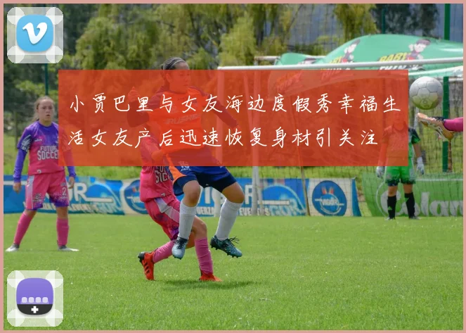 小贾巴里与女友海边度假秀幸福生活女友产后迅速恢复身材引关注