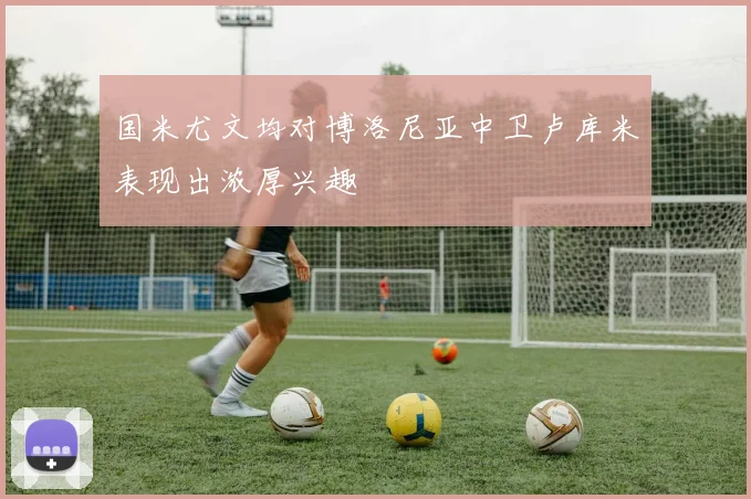 国米尤文均对博洛尼亚中卫卢库米表现出浓厚兴趣