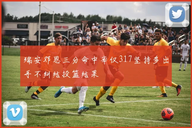 瑞安邓恩三分命中率仅317坚持多出手不纠结投篮结果
