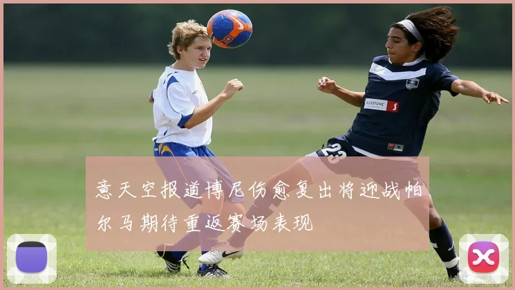 意天空报道博尼伤愈复出将迎战帕尔马期待重返赛场表现