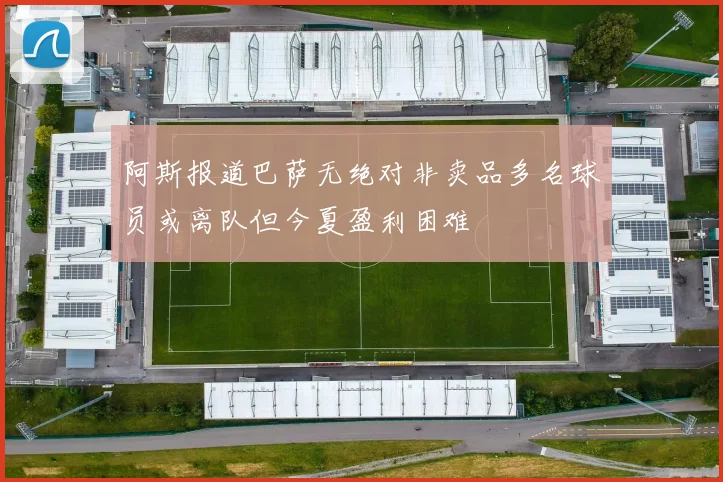 阿斯报道巴萨无绝对非卖品多名球员或离队但今夏盈利困难