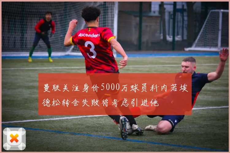曼联关注身价5000万球员科内若埃德松转会失败将考虑引进他