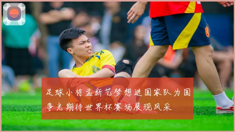 足球小将孟新艺梦想进国家队为国争光期待世界杯赛场展现风采