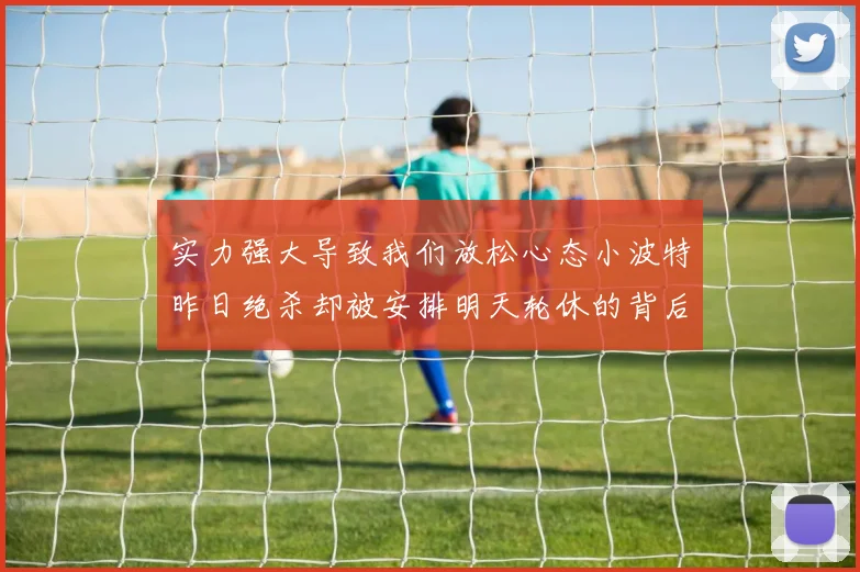 实力强大导致我们放松心态小波特昨日绝杀却被安排明天轮休的背后原因分析